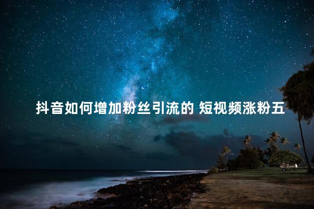 抖音如何增加粉丝引流的 短视频涨粉五种方式